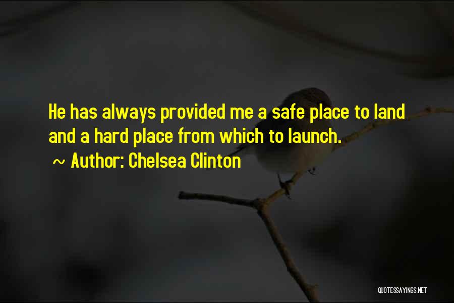 Chelsea Clinton Quotes: He Has Always Provided Me A Safe Place To Land And A Hard Place From Which To Launch.