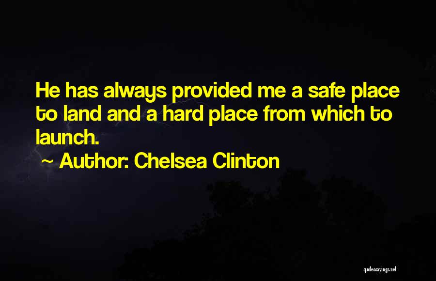 Chelsea Clinton Quotes: He Has Always Provided Me A Safe Place To Land And A Hard Place From Which To Launch.