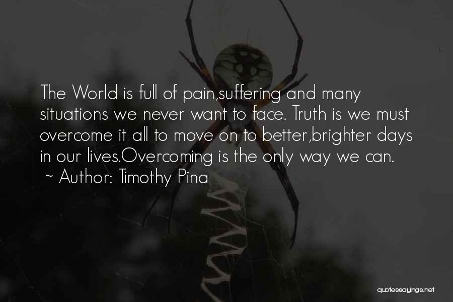 Timothy Pina Quotes: The World Is Full Of Pain,suffering And Many Situations We Never Want To Face. Truth Is We Must Overcome It