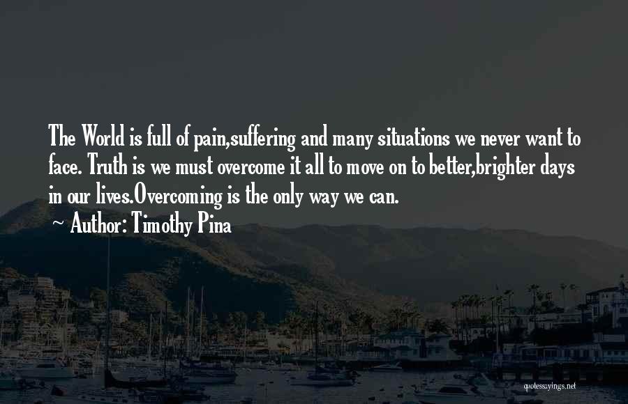 Timothy Pina Quotes: The World Is Full Of Pain,suffering And Many Situations We Never Want To Face. Truth Is We Must Overcome It