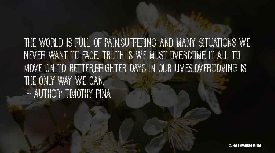 Timothy Pina Quotes: The World Is Full Of Pain,suffering And Many Situations We Never Want To Face. Truth Is We Must Overcome It