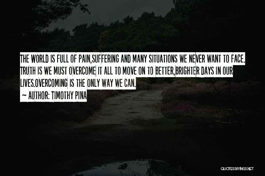 Timothy Pina Quotes: The World Is Full Of Pain,suffering And Many Situations We Never Want To Face. Truth Is We Must Overcome It