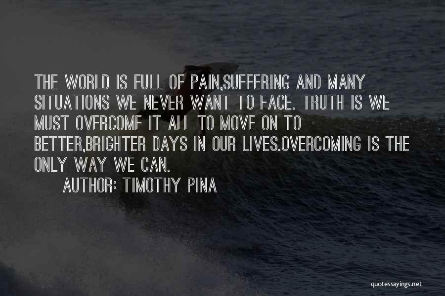 Timothy Pina Quotes: The World Is Full Of Pain,suffering And Many Situations We Never Want To Face. Truth Is We Must Overcome It