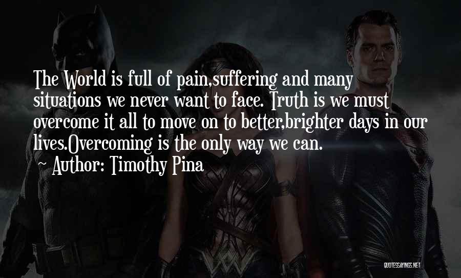 Timothy Pina Quotes: The World Is Full Of Pain,suffering And Many Situations We Never Want To Face. Truth Is We Must Overcome It