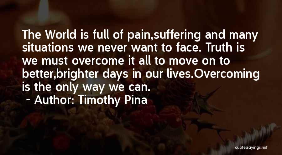 Timothy Pina Quotes: The World Is Full Of Pain,suffering And Many Situations We Never Want To Face. Truth Is We Must Overcome It