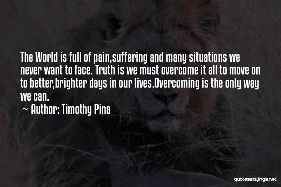 Timothy Pina Quotes: The World Is Full Of Pain,suffering And Many Situations We Never Want To Face. Truth Is We Must Overcome It