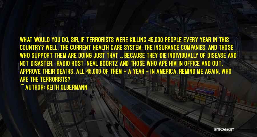 Keith Olbermann Quotes: What Would You Do, Sir, If Terrorists Were Killing 45,000 People Every Year In This Country? Well, The Current Health