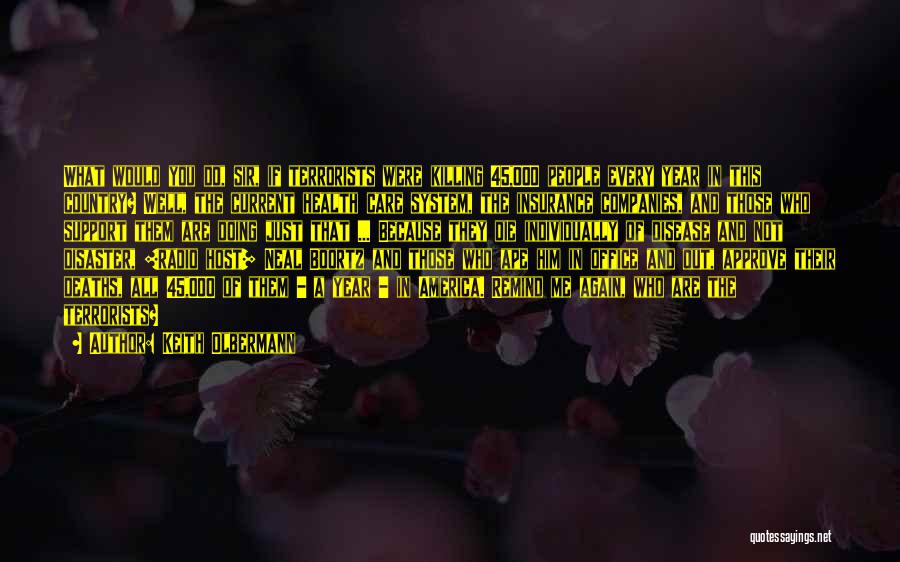 Keith Olbermann Quotes: What Would You Do, Sir, If Terrorists Were Killing 45,000 People Every Year In This Country? Well, The Current Health