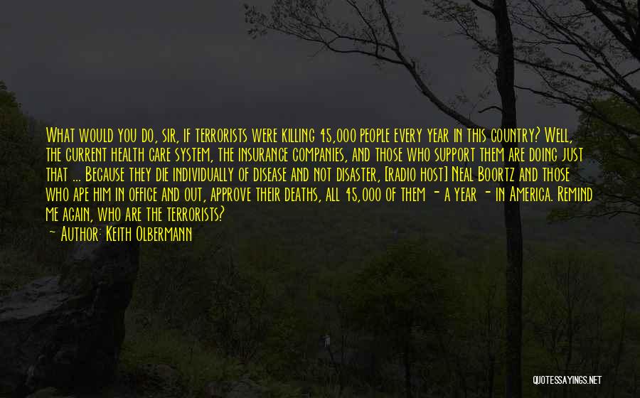 Keith Olbermann Quotes: What Would You Do, Sir, If Terrorists Were Killing 45,000 People Every Year In This Country? Well, The Current Health