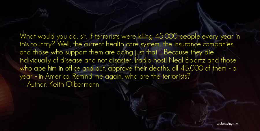 Keith Olbermann Quotes: What Would You Do, Sir, If Terrorists Were Killing 45,000 People Every Year In This Country? Well, The Current Health