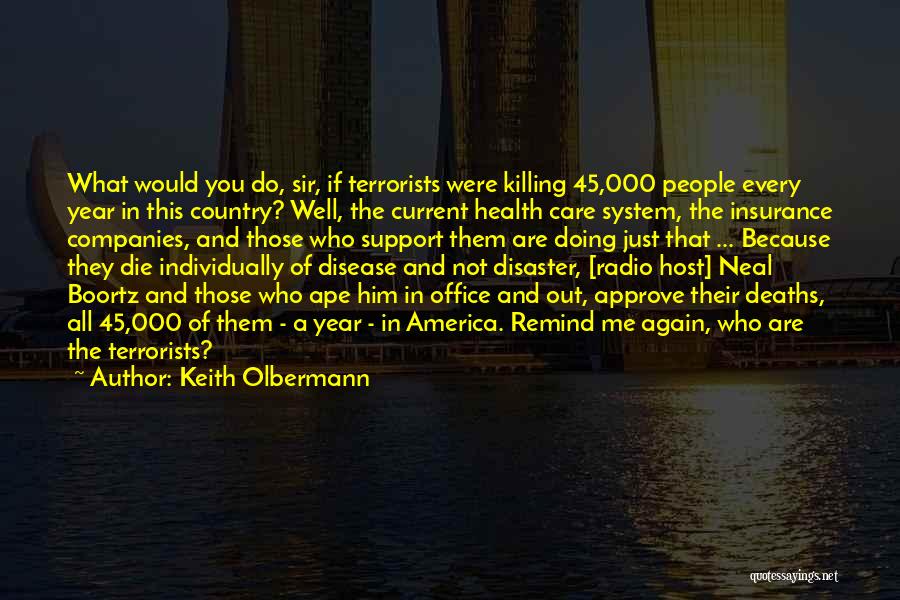 Keith Olbermann Quotes: What Would You Do, Sir, If Terrorists Were Killing 45,000 People Every Year In This Country? Well, The Current Health