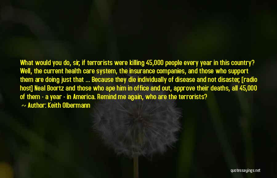 Keith Olbermann Quotes: What Would You Do, Sir, If Terrorists Were Killing 45,000 People Every Year In This Country? Well, The Current Health