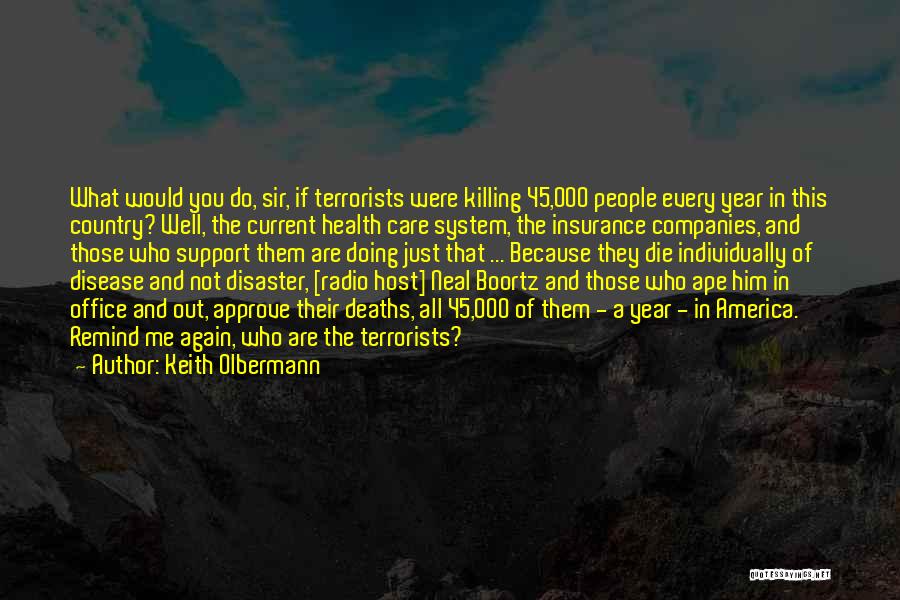 Keith Olbermann Quotes: What Would You Do, Sir, If Terrorists Were Killing 45,000 People Every Year In This Country? Well, The Current Health