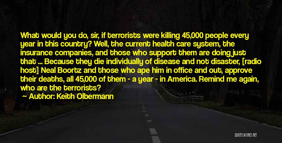 Keith Olbermann Quotes: What Would You Do, Sir, If Terrorists Were Killing 45,000 People Every Year In This Country? Well, The Current Health