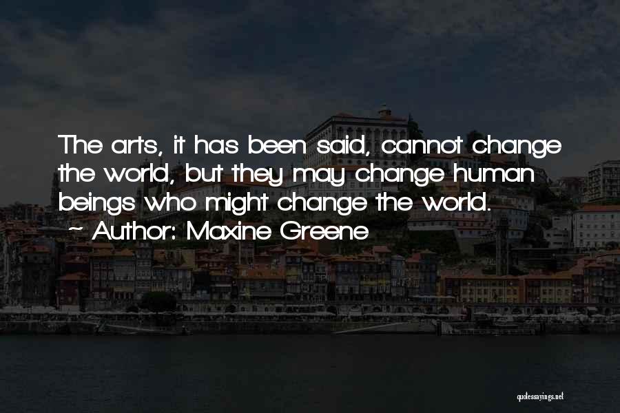 Maxine Greene Quotes: The Arts, It Has Been Said, Cannot Change The World, But They May Change Human Beings Who Might Change The