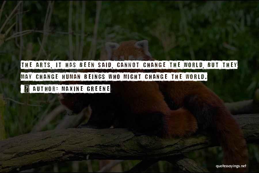 Maxine Greene Quotes: The Arts, It Has Been Said, Cannot Change The World, But They May Change Human Beings Who Might Change The