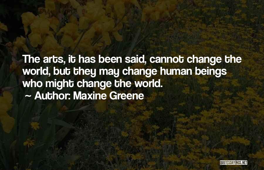 Maxine Greene Quotes: The Arts, It Has Been Said, Cannot Change The World, But They May Change Human Beings Who Might Change The