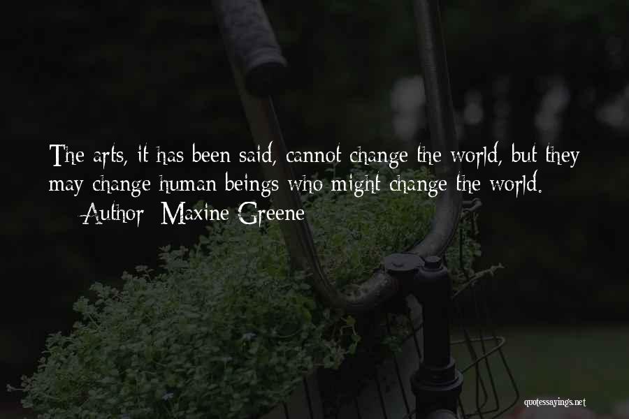Maxine Greene Quotes: The Arts, It Has Been Said, Cannot Change The World, But They May Change Human Beings Who Might Change The