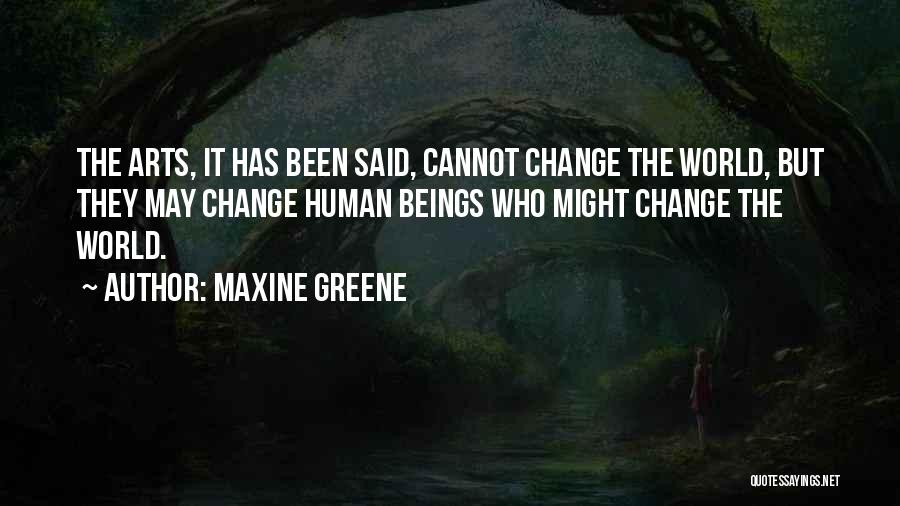 Maxine Greene Quotes: The Arts, It Has Been Said, Cannot Change The World, But They May Change Human Beings Who Might Change The