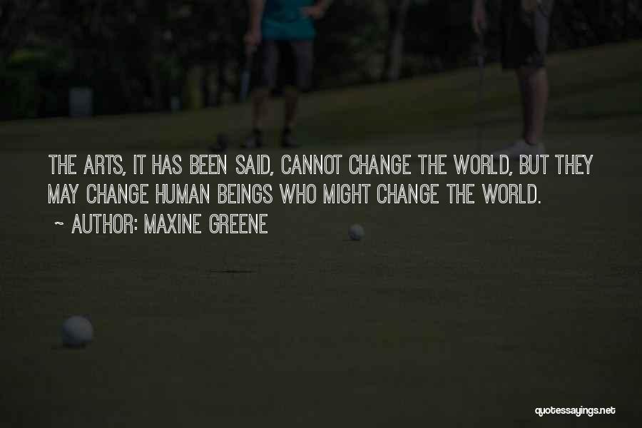 Maxine Greene Quotes: The Arts, It Has Been Said, Cannot Change The World, But They May Change Human Beings Who Might Change The
