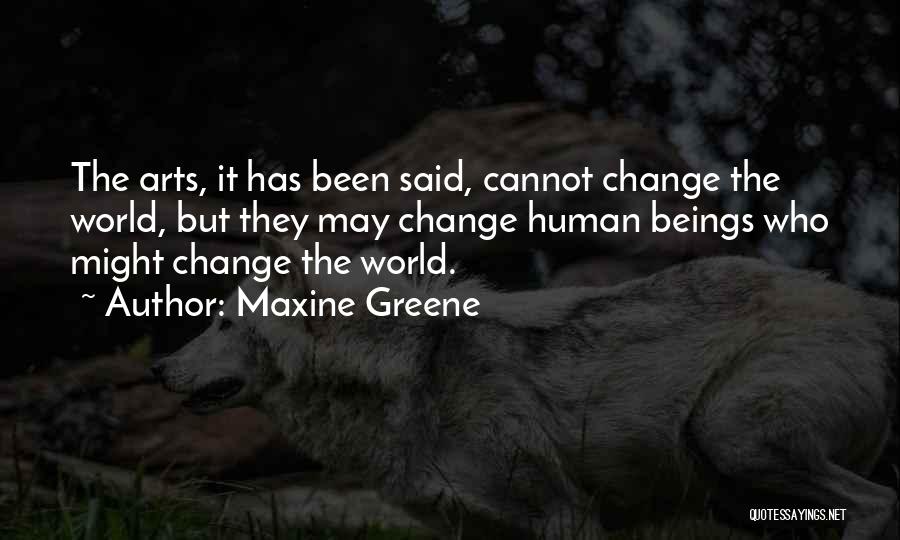 Maxine Greene Quotes: The Arts, It Has Been Said, Cannot Change The World, But They May Change Human Beings Who Might Change The