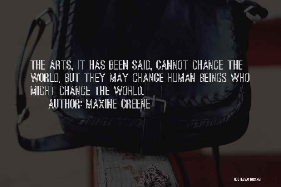 Maxine Greene Quotes: The Arts, It Has Been Said, Cannot Change The World, But They May Change Human Beings Who Might Change The