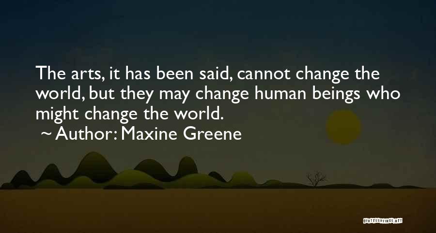 Maxine Greene Quotes: The Arts, It Has Been Said, Cannot Change The World, But They May Change Human Beings Who Might Change The