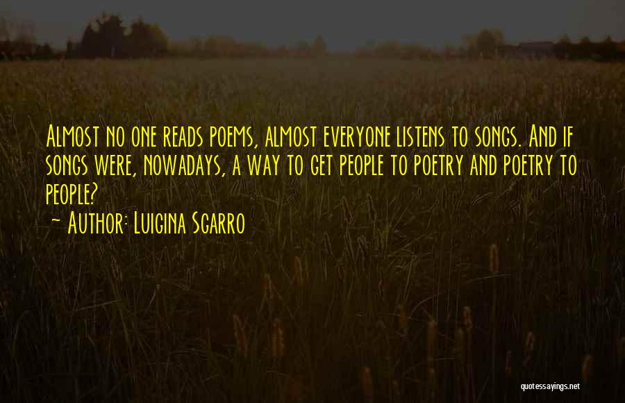 Luigina Sgarro Quotes: Almost No One Reads Poems, Almost Everyone Listens To Songs. And If Songs Were, Nowadays, A Way To Get People