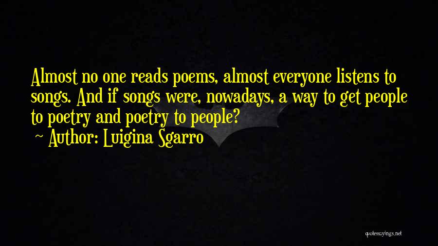 Luigina Sgarro Quotes: Almost No One Reads Poems, Almost Everyone Listens To Songs. And If Songs Were, Nowadays, A Way To Get People