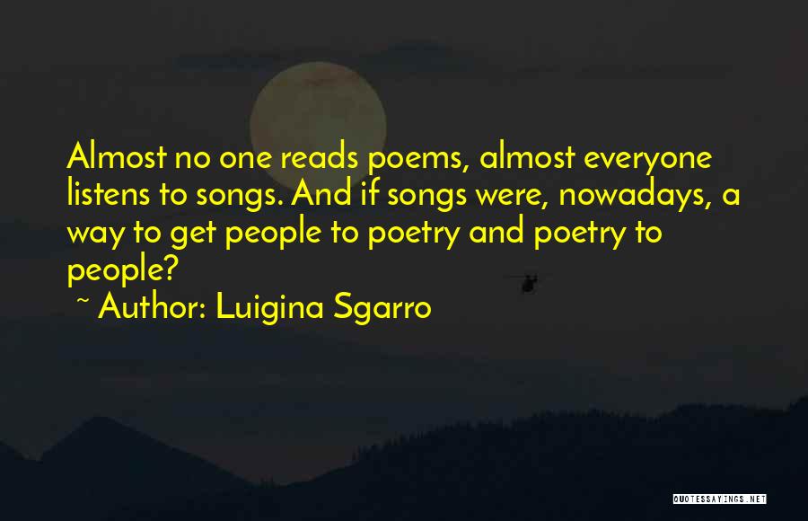 Luigina Sgarro Quotes: Almost No One Reads Poems, Almost Everyone Listens To Songs. And If Songs Were, Nowadays, A Way To Get People
