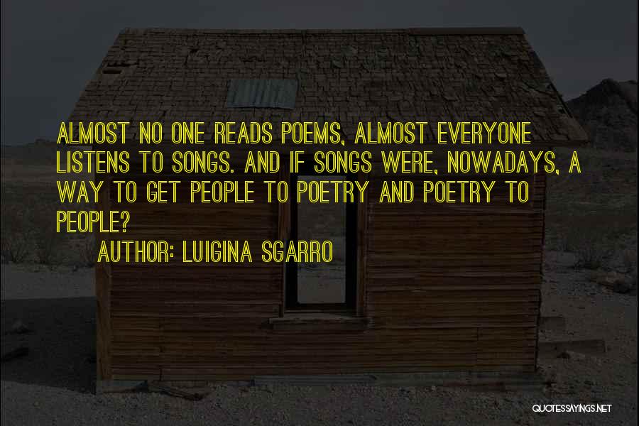 Luigina Sgarro Quotes: Almost No One Reads Poems, Almost Everyone Listens To Songs. And If Songs Were, Nowadays, A Way To Get People