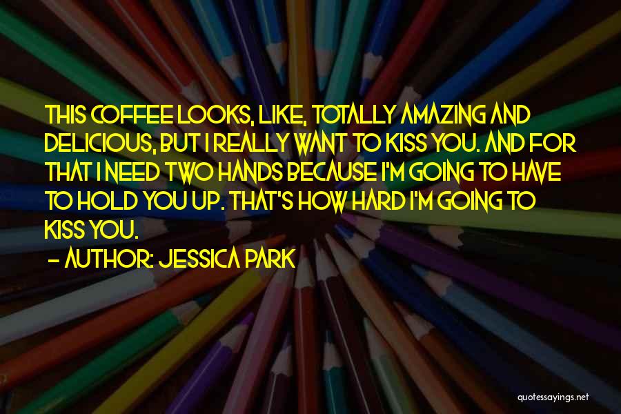 Jessica Park Quotes: This Coffee Looks, Like, Totally Amazing And Delicious, But I Really Want To Kiss You. And For That I Need