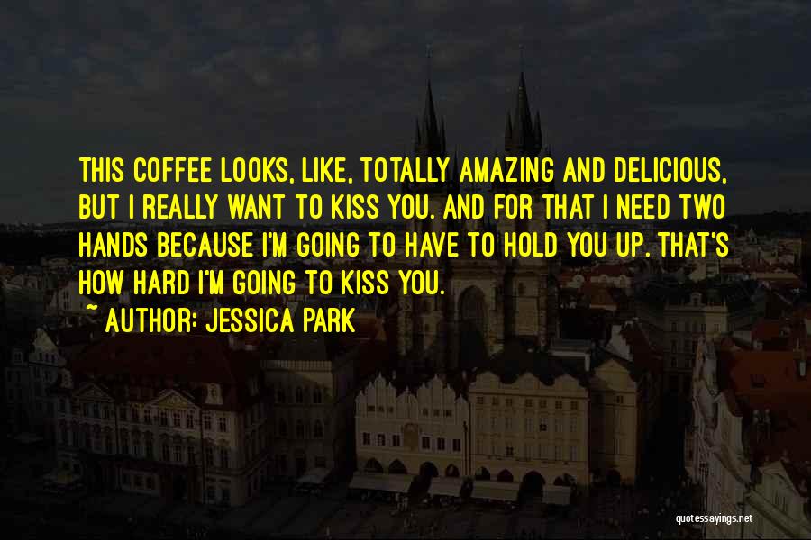 Jessica Park Quotes: This Coffee Looks, Like, Totally Amazing And Delicious, But I Really Want To Kiss You. And For That I Need