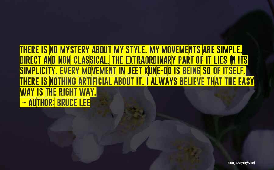 Bruce Lee Quotes: There Is No Mystery About My Style. My Movements Are Simple, Direct And Non-classical. The Extraordinary Part Of It Lies