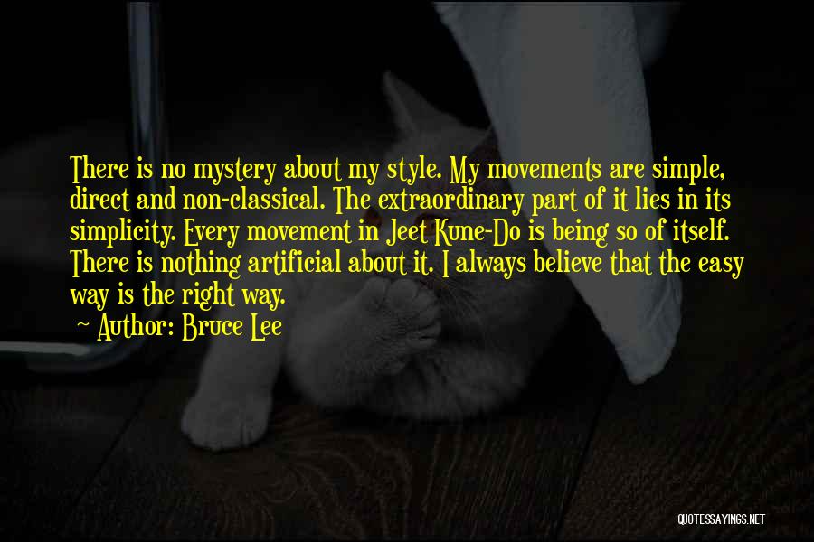 Bruce Lee Quotes: There Is No Mystery About My Style. My Movements Are Simple, Direct And Non-classical. The Extraordinary Part Of It Lies