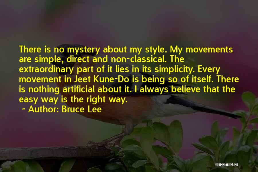 Bruce Lee Quotes: There Is No Mystery About My Style. My Movements Are Simple, Direct And Non-classical. The Extraordinary Part Of It Lies