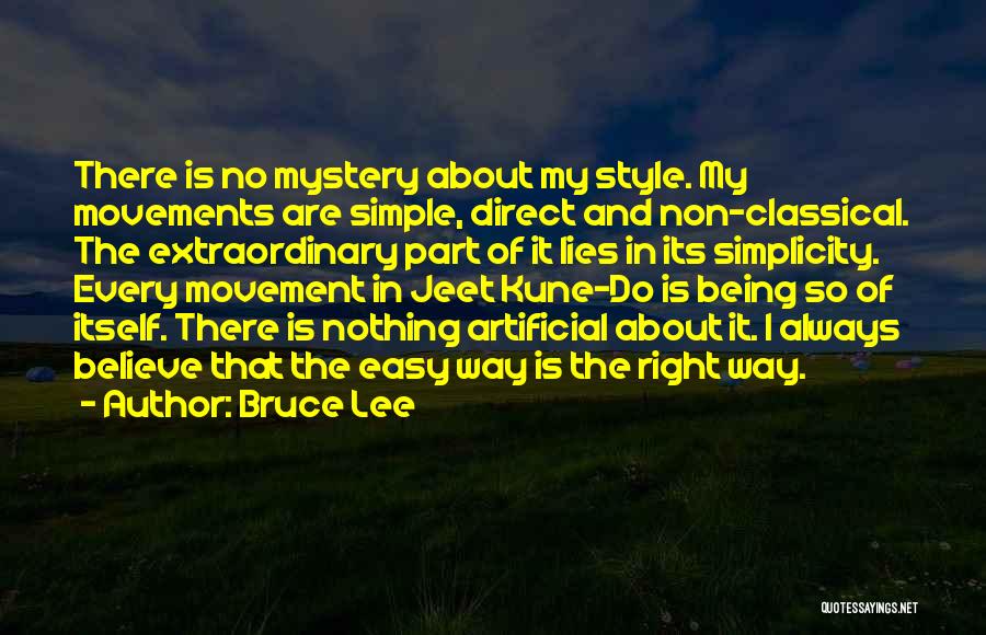 Bruce Lee Quotes: There Is No Mystery About My Style. My Movements Are Simple, Direct And Non-classical. The Extraordinary Part Of It Lies