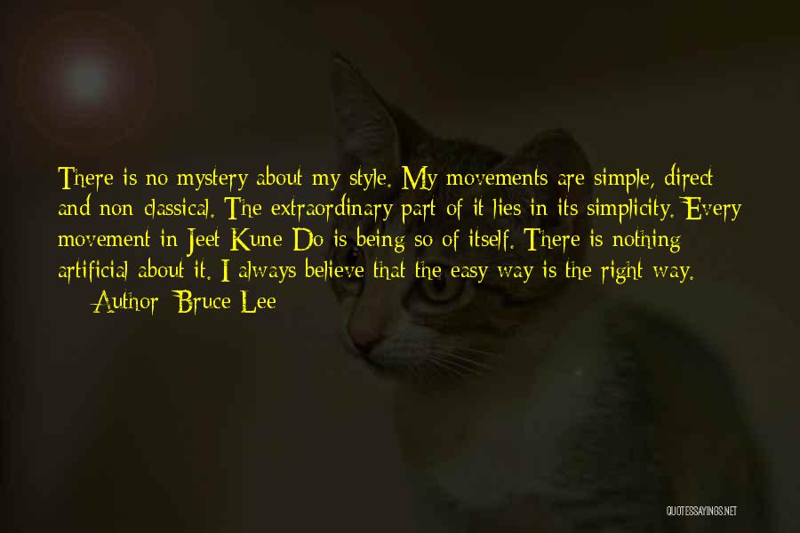 Bruce Lee Quotes: There Is No Mystery About My Style. My Movements Are Simple, Direct And Non-classical. The Extraordinary Part Of It Lies