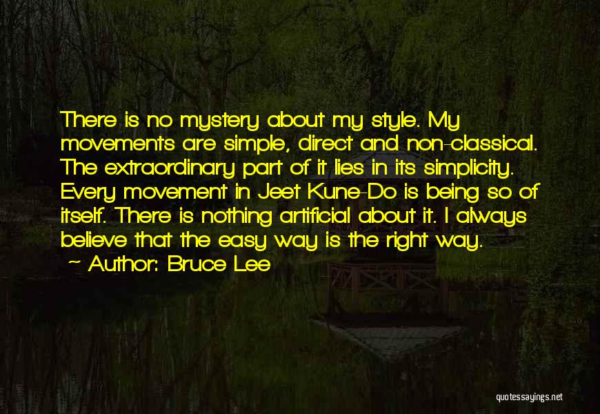 Bruce Lee Quotes: There Is No Mystery About My Style. My Movements Are Simple, Direct And Non-classical. The Extraordinary Part Of It Lies