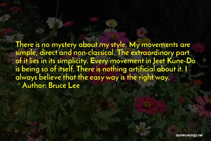 Bruce Lee Quotes: There Is No Mystery About My Style. My Movements Are Simple, Direct And Non-classical. The Extraordinary Part Of It Lies