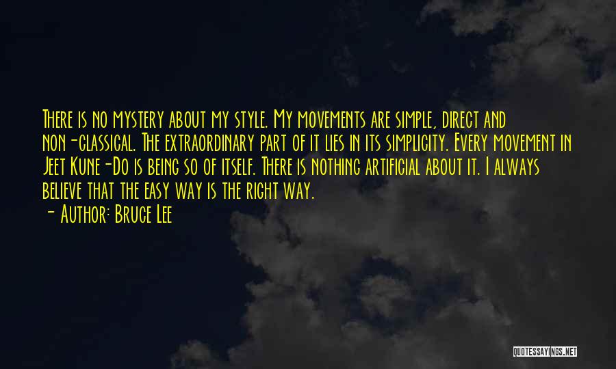 Bruce Lee Quotes: There Is No Mystery About My Style. My Movements Are Simple, Direct And Non-classical. The Extraordinary Part Of It Lies