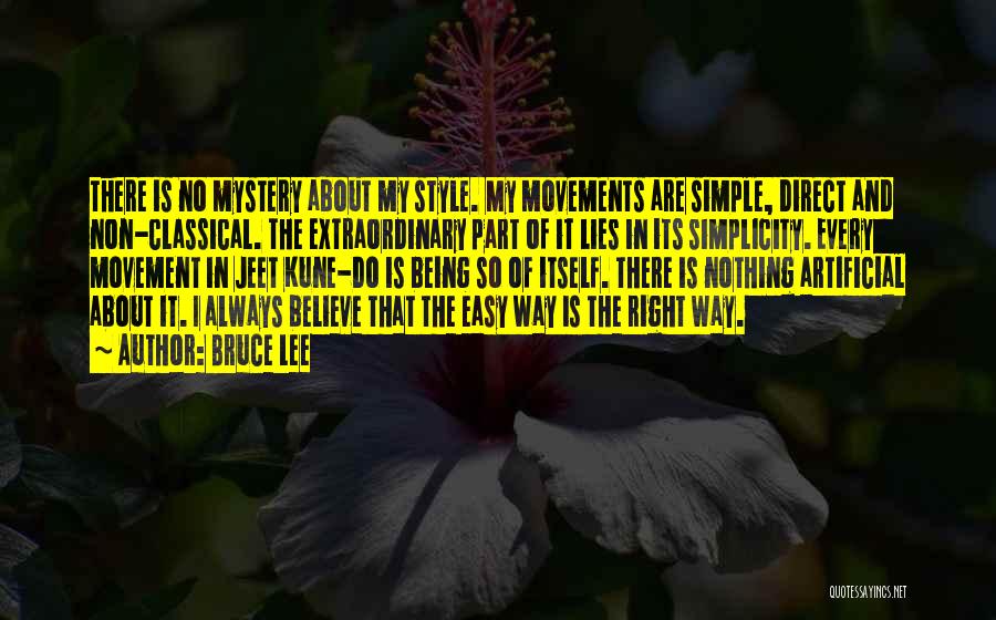 Bruce Lee Quotes: There Is No Mystery About My Style. My Movements Are Simple, Direct And Non-classical. The Extraordinary Part Of It Lies