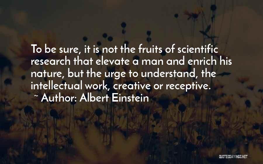 Albert Einstein Quotes: To Be Sure, It Is Not The Fruits Of Scientific Research That Elevate A Man And Enrich His Nature, But