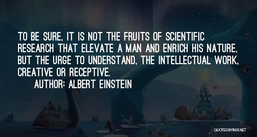 Albert Einstein Quotes: To Be Sure, It Is Not The Fruits Of Scientific Research That Elevate A Man And Enrich His Nature, But