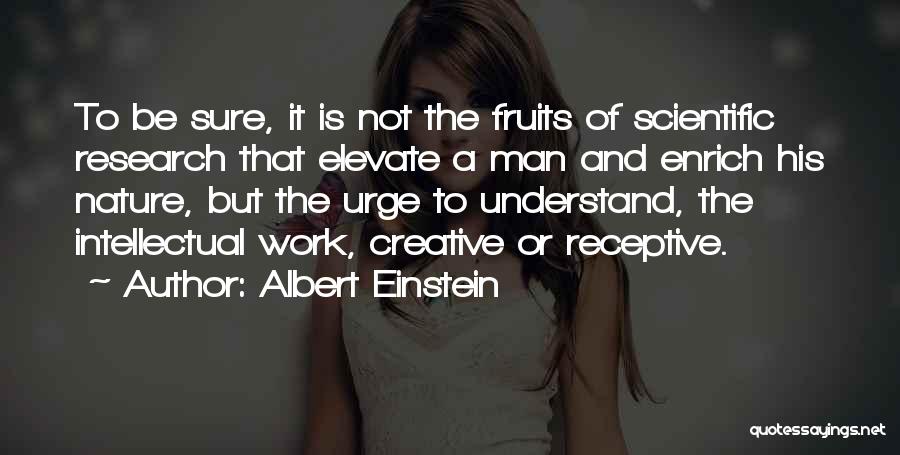 Albert Einstein Quotes: To Be Sure, It Is Not The Fruits Of Scientific Research That Elevate A Man And Enrich His Nature, But