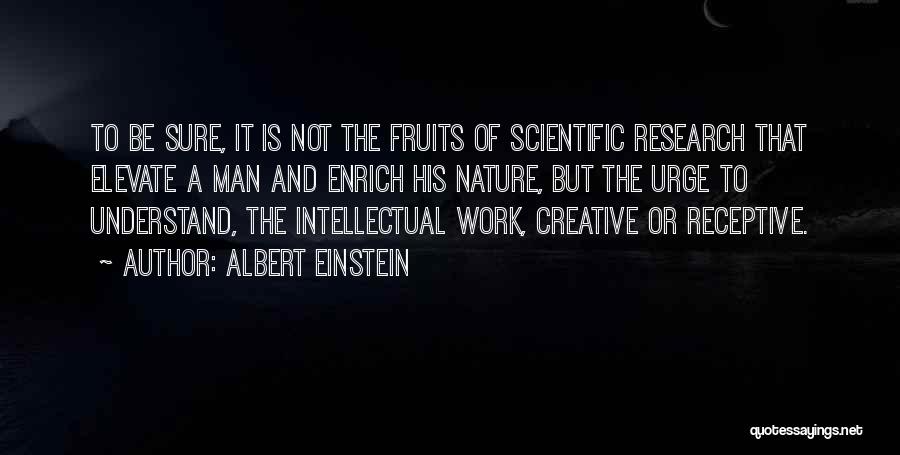 Albert Einstein Quotes: To Be Sure, It Is Not The Fruits Of Scientific Research That Elevate A Man And Enrich His Nature, But