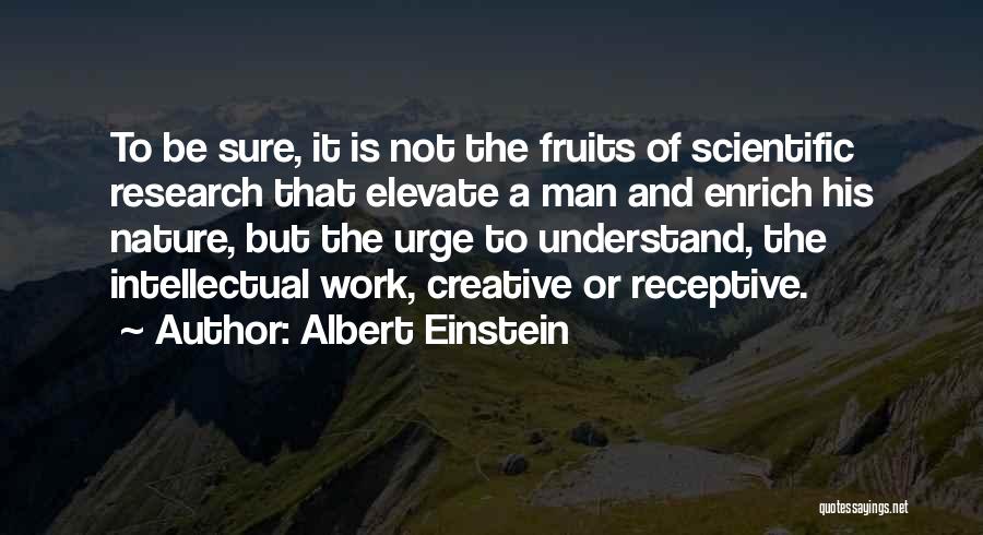 Albert Einstein Quotes: To Be Sure, It Is Not The Fruits Of Scientific Research That Elevate A Man And Enrich His Nature, But