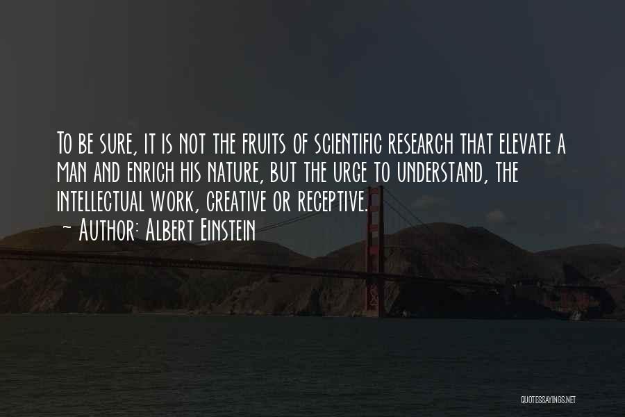 Albert Einstein Quotes: To Be Sure, It Is Not The Fruits Of Scientific Research That Elevate A Man And Enrich His Nature, But