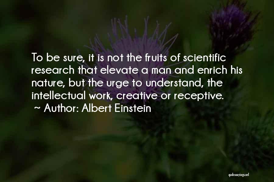 Albert Einstein Quotes: To Be Sure, It Is Not The Fruits Of Scientific Research That Elevate A Man And Enrich His Nature, But