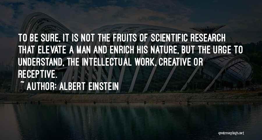 Albert Einstein Quotes: To Be Sure, It Is Not The Fruits Of Scientific Research That Elevate A Man And Enrich His Nature, But